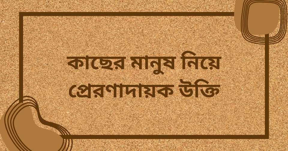 কাছের মানুষ নিয়ে উক্তি