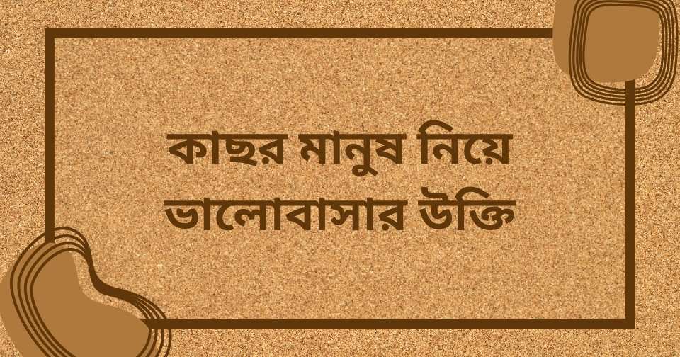 কাছের মানুষ নিয়ে উক্তি
